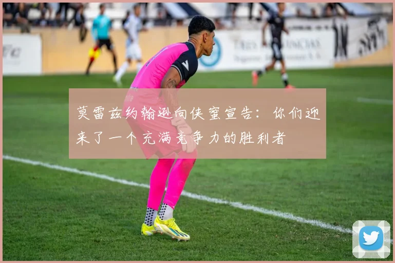 莫雷兹约翰逊向侠蜜宣告:你们迎来了一个充满竞争力的胜利者