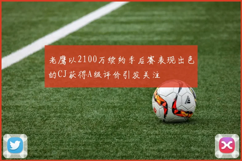 老鹰以2100万续约季后赛表现出色的CJ获得A级评价引发关注