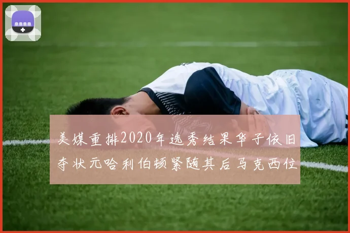 美媒重排2020年选秀结果华子依旧夺状元哈利伯顿紧随其后马克西位列探花