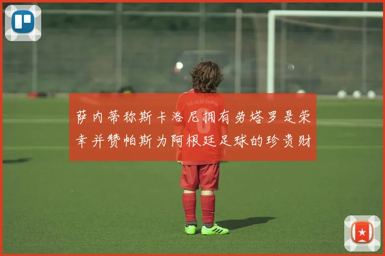 萨内蒂称斯卡洛尼拥有劳塔罗是荣幸并赞帕斯为阿根廷足球的珍贵财富