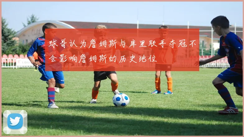 球哥认为詹姆斯与库里联手夺冠不会影响詹姆斯的历史地位
