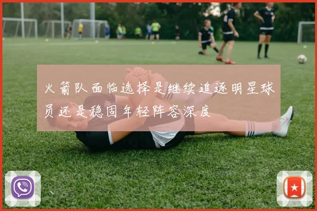 火箭队面临选择是继续追逐明星球员还是稳固年轻阵容深度