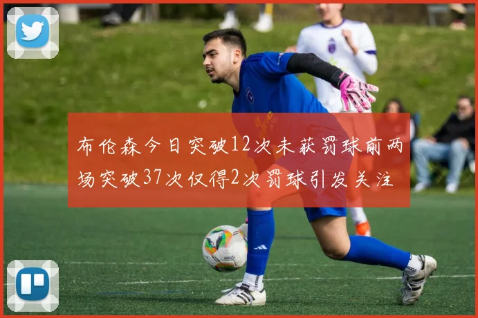 布伦森今日突破12次未获罚球前两场突破37次仅得2次罚球引发关注