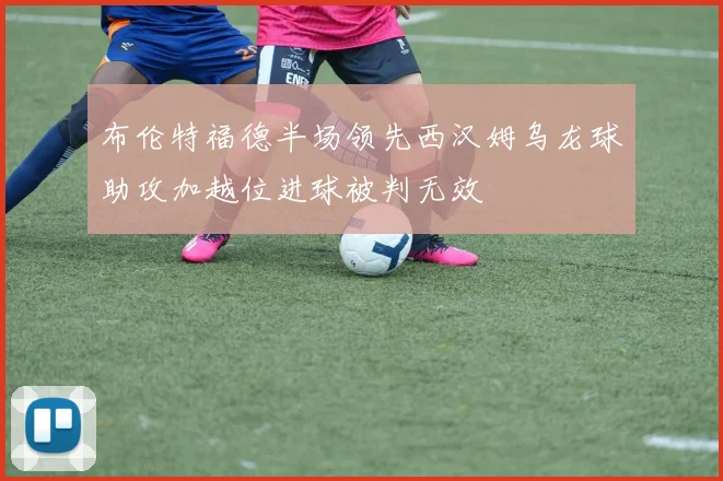 布伦特福德半场领先西汉姆乌龙球助攻加越位进球被判无效