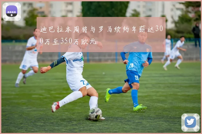 迪巴拉本周将与罗马续约年薪达300万至350万欧元