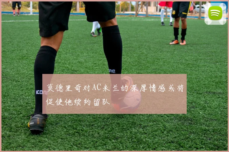 莫德里奇对AC米兰的深厚情感或将促使他续约留队