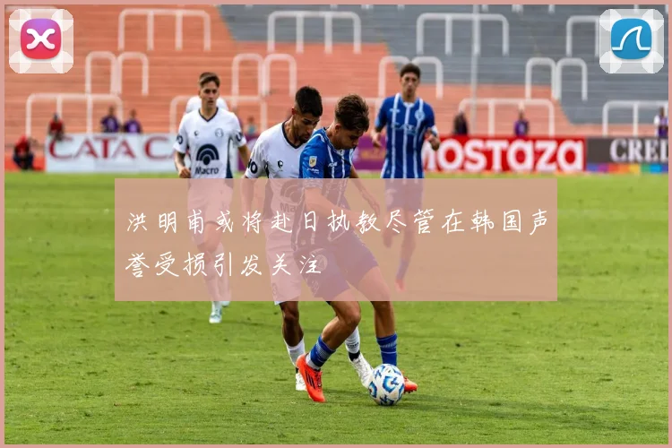 洪明甫或将赴日执教尽管在韩国声誉受损引发关注
