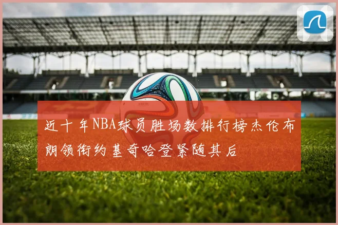 近十年NBA球员胜场数排行榜杰伦布朗领衔约基奇哈登紧随其后