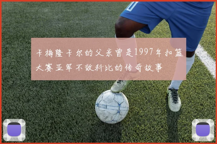 卡梅隆卡尔的父亲曾是1997年扣篮大赛亚军不敌科比的传奇故事