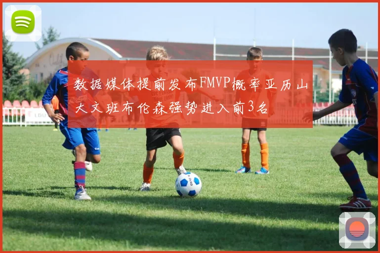 数据媒体提前发布FMVP概率亚历山大文班布伦森强势进入前3名