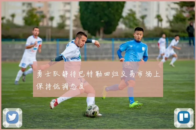 勇士队静待巴特勒回归交易市场上保持低调态度