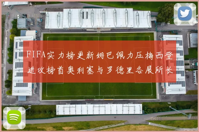 FIFA实力榜更新姆巴佩力压梅西登进攻榜首奥利塞与罗德里各展所长