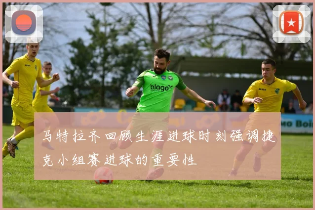 马特拉齐回顾生涯进球时刻强调捷克小组赛进球的重要性