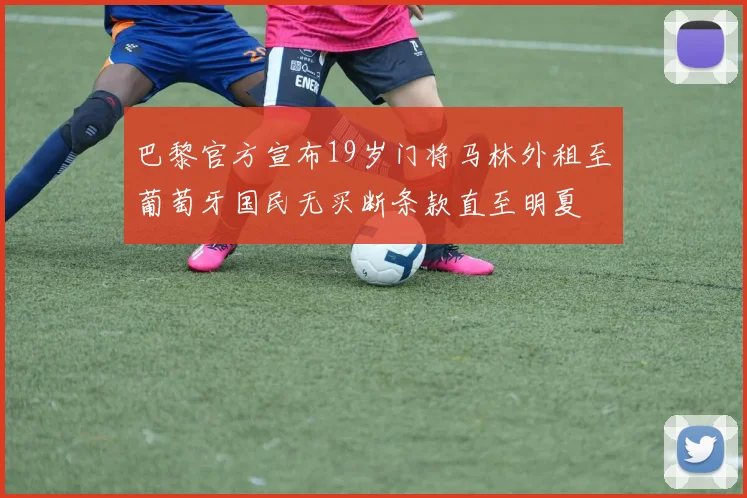 巴黎官方宣布19岁门将马林外租至葡萄牙国民无买断条款直至明夏