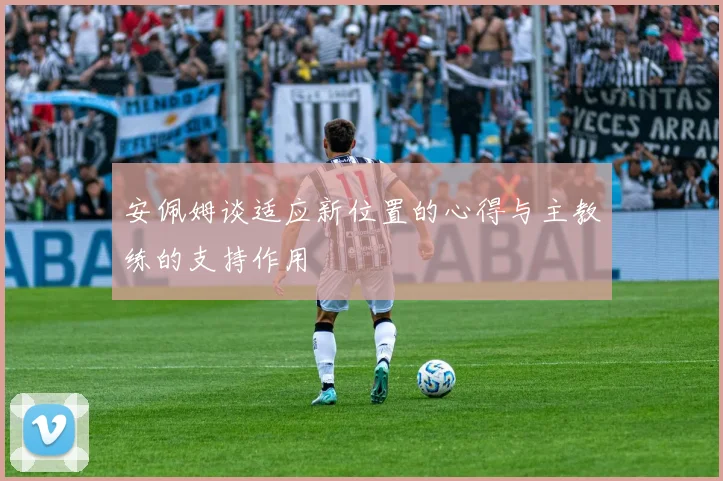 安佩姆谈适应新位置的心得与主教练的支持作用